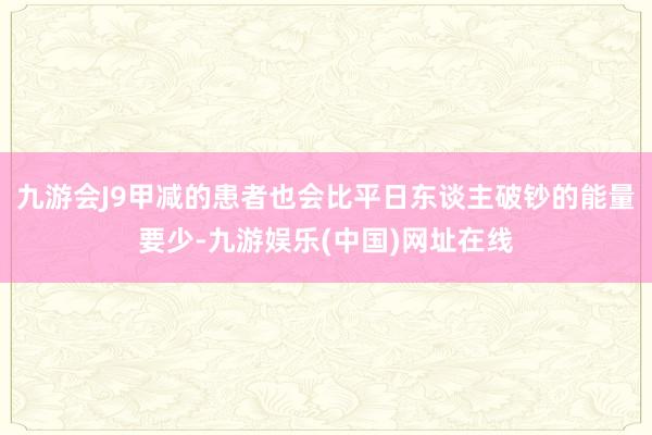 九游会J9甲减的患者也会比平日东谈主破钞的能量要少-九游娱乐(中国)网址在线
