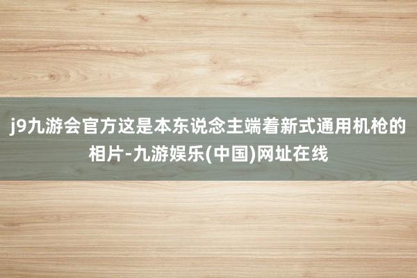 j9九游会官方这是本东说念主端着新式通用机枪的相片-九游娱乐(中国)网址在线