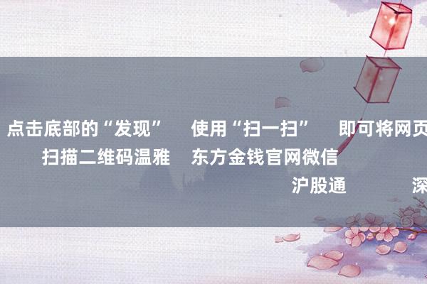 j9九游会 点击底部的“发现” 使用“扫一扫” 即可将网页共享至一又友圈 扫描二维码温雅 东方金钱官网微信 沪股通 深股通
