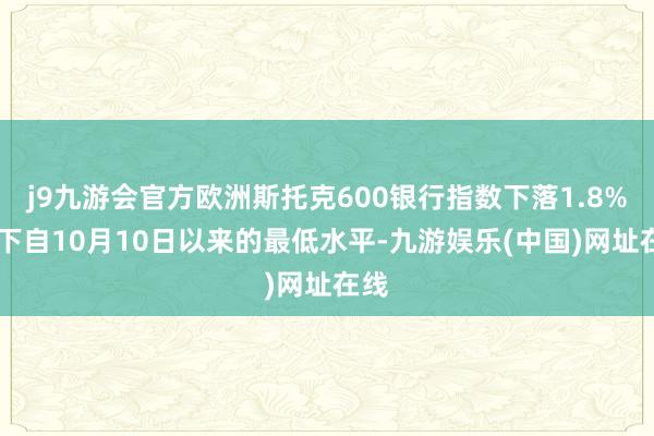j9九游会官方欧洲斯托克600银行指数下落1.8% 创下自10月10日以来的最低水平-九游娱乐(中国)网址在线