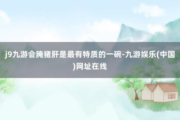j9九游会腌猪肝是最有特质的一碗-九游娱乐(中国)网址在线