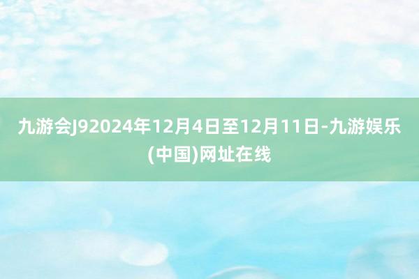 九游会J92024年12月4日至12月11日-九游娱乐(中国)网址在线