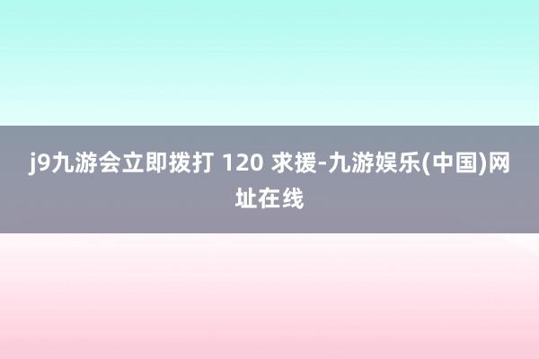 j9九游会立即拨打 120 求援-九游娱乐(中国)网址在线