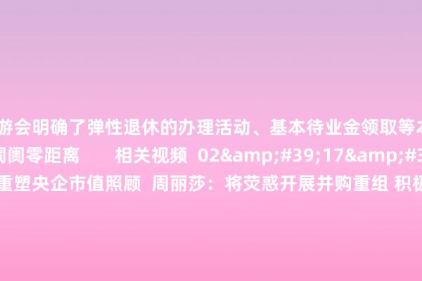 j9九游会明确了弹性退休的办理活动、基本待业金领取等本色 著作作家 下昼阛阓零距离 相关视频 02'17'' 国资委重塑央企市值照顾 周丽莎:将荧惑开展并购重组 积极搞定控股上市公司始终破净问题等 73 2024-12-18 13:14 01'05'' 今晚24时制品油调价窗口开启 或以搁浅收官
