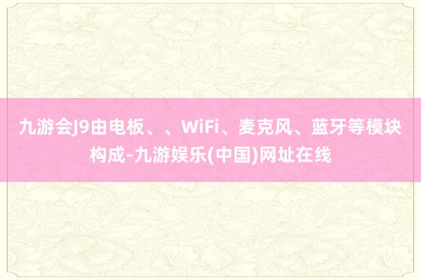 九游会J9由电板、、WiFi、麦克风、蓝牙等模块构成-九游娱乐(中国)网址在线
