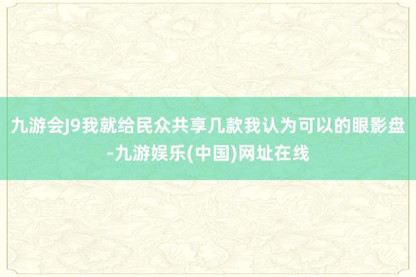 九游会J9我就给民众共享几款我认为可以的眼影盘-九游娱乐(中国)网址在线