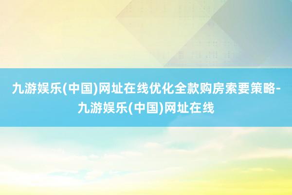 九游娱乐(中国)网址在线优化全款购房索要策略-九游娱乐(中国)网址在线