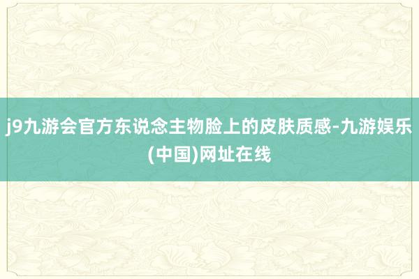 j9九游会官方东说念主物脸上的皮肤质感-九游娱乐(中国)网址在线
