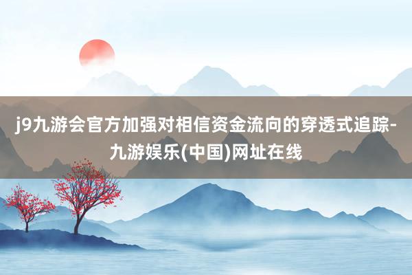 j9九游会官方加强对相信资金流向的穿透式追踪-九游娱乐(中国)网址在线