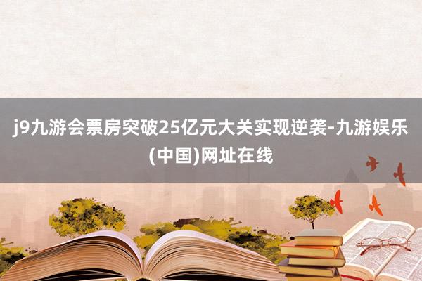 j9九游会票房突破25亿元大关实现逆袭-九游娱乐(中国)网址在线