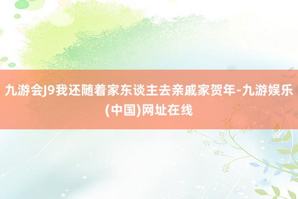 九游会J9我还随着家东谈主去亲戚家贺年-九游娱乐(中国)网址在线