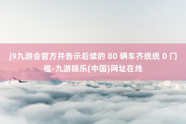 j9九游会官方并告示后续的 80 辆车齐统统 0 门槛-九游娱乐(中国)网址在线