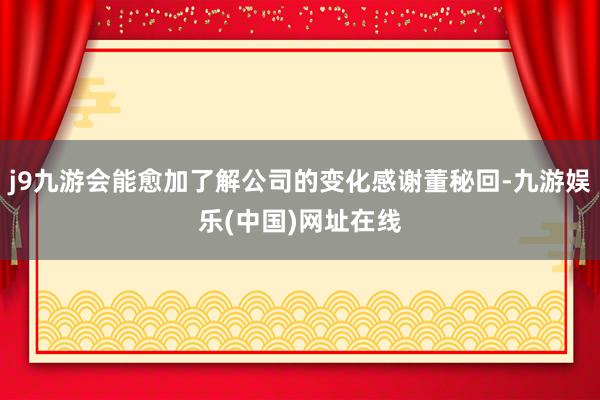 j9九游会能愈加了解公司的变化感谢董秘回-九游娱乐(中国)网址在线