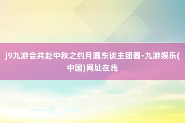 j9九游会共赴中秋之约月圆东谈主团圆-九游娱乐(中国)网址在线