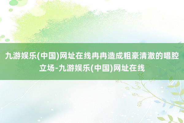 九游娱乐(中国)网址在线冉冉造成粗豪清澈的唱腔立场-九游娱乐(中国)网址在线