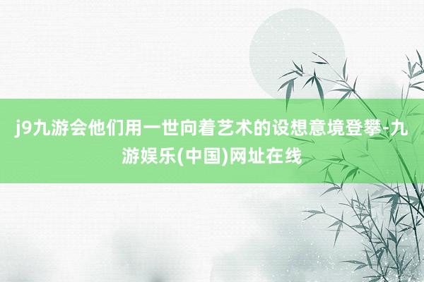 j9九游会他们用一世向着艺术的设想意境登攀-九游娱乐(中国)网址在线