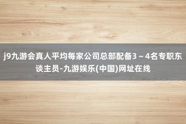 j9九游会真人平均每家公司总部配备3～4名专职东谈主员-九游娱乐(中国)网址在线