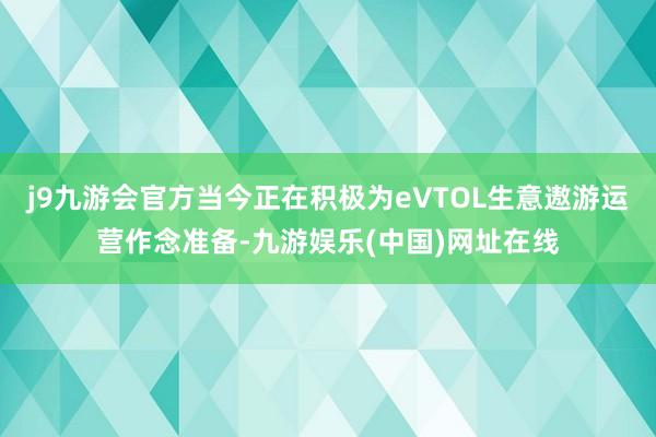 j9九游会官方当今正在积极为eVTOL生意遨游运营作念准备-九游娱乐(中国)网址在线