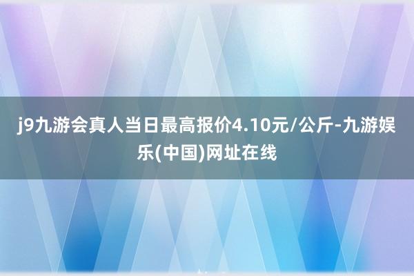 j9九游会真人当日最高报价4.10元/公斤-九游娱乐(中国)网址在线