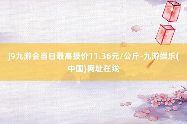 j9九游会当日最高报价11.36元/公斤-九游娱乐(中国)网址在线