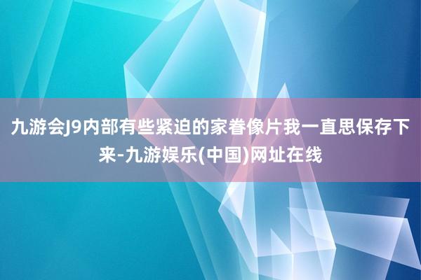 九游会J9内部有些紧迫的家眷像片我一直思保存下来-九游娱乐(中国)网址在线