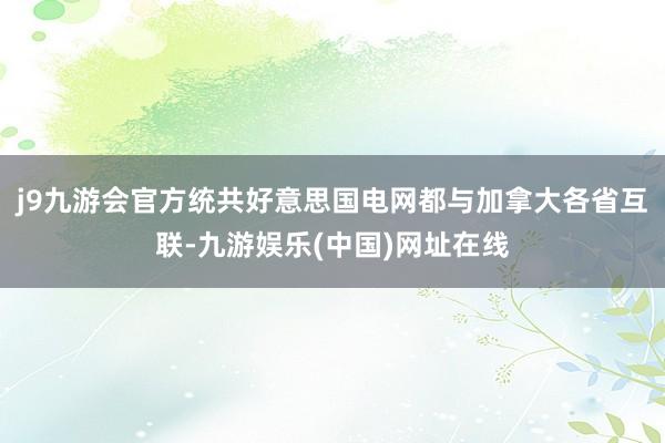 j9九游会官方统共好意思国电网都与加拿大各省互联-九游娱乐(中国)网址在线