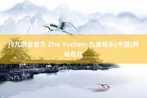 j9九游会官方 Zhu Yuchen-九游娱乐(中国)网址在线