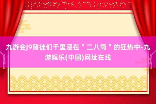 九游会J9赌徒们千里浸在＂二八筒＂的狂热中-九游娱乐(中国)网址在线