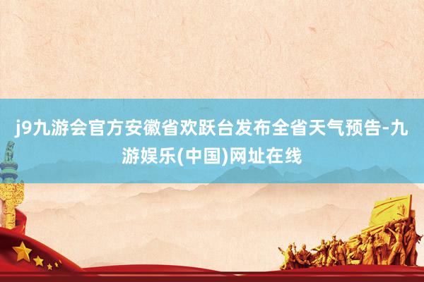 j9九游会官方安徽省欢跃台发布全省天气预告-九游娱乐(中国)网址在线