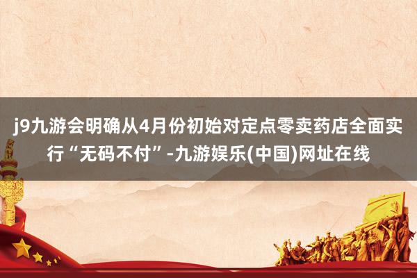 j9九游会明确从4月份初始对定点零卖药店全面实行“无码不付”-九游娱乐(中国)网址在线