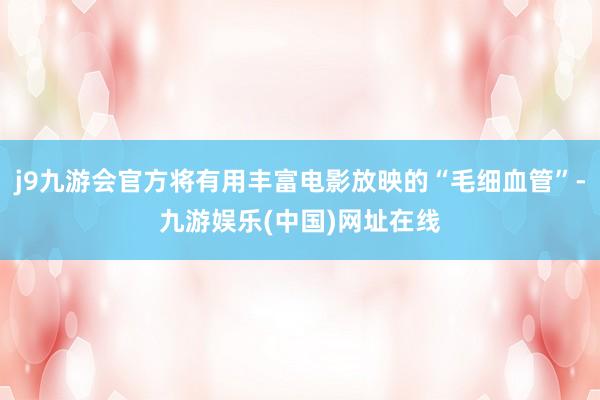 j9九游会官方将有用丰富电影放映的“毛细血管”-九游娱乐(中国)网址在线