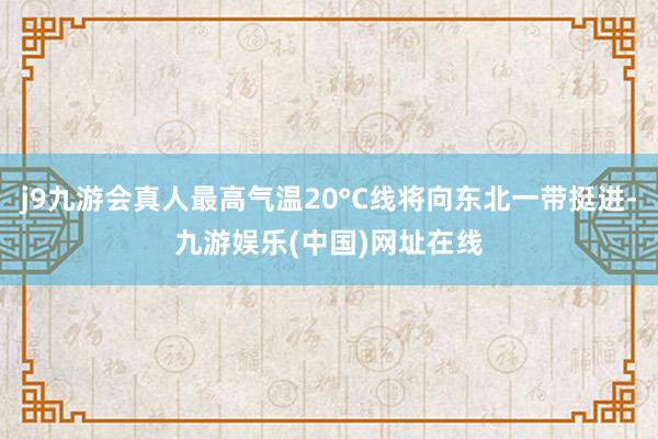 j9九游会真人最高气温20°C线将向东北一带挺进-九游娱乐(中国)网址在线