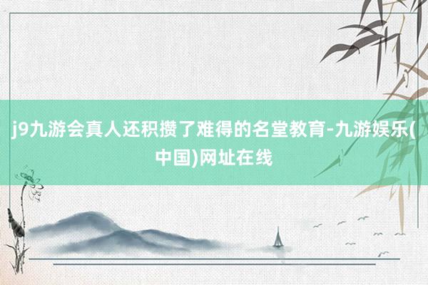 j9九游会真人还积攒了难得的名堂教育-九游娱乐(中国)网址在线