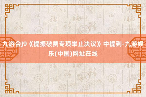 九游会J9《提振破费专项举止决议》中提到-九游娱乐(中国)网址在线