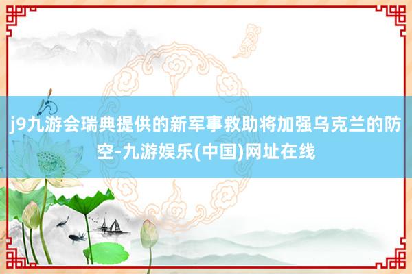j9九游会瑞典提供的新军事救助将加强乌克兰的防空-九游娱乐(中国)网址在线
