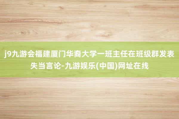 j9九游会福建厦门华裔大学一班主任在班级群发表失当言论-九游娱乐(中国)网址在线