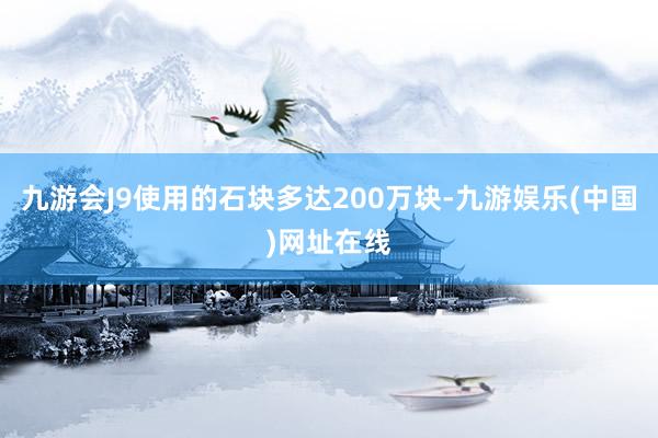 九游会J9使用的石块多达200万块-九游娱乐(中国)网址在线