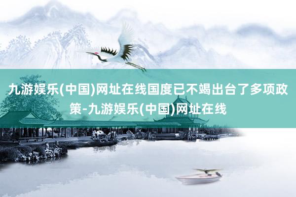 九游娱乐(中国)网址在线国度已不竭出台了多项政策-九游娱乐(中国)网址在线