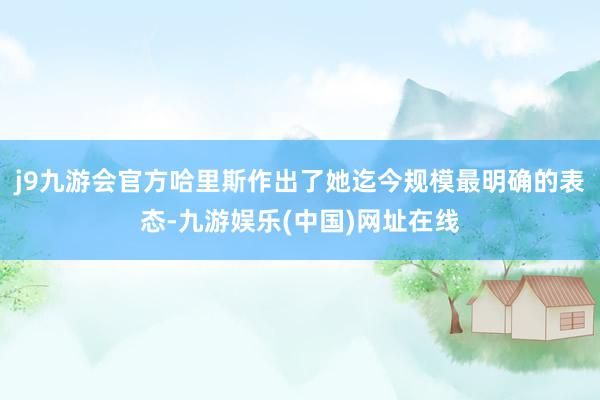 j9九游会官方哈里斯作出了她迄今规模最明确的表态-九游娱乐(中国)网址在线