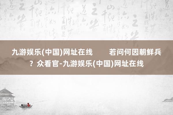 九游娱乐(中国)网址在线        若问何因朝鲜兵？众看官-九游娱乐(中国)网址在线