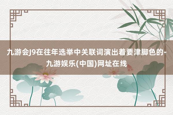 九游会J9在往年选举中关联词演出着要津脚色的-九游娱乐(中国)网址在线
