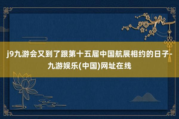 j9九游会又到了跟第十五届中国航展相约的日子-九游娱乐(中国)网址在线