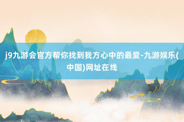 j9九游会官方帮你找到我方心中的最爱-九游娱乐(中国)网址在线