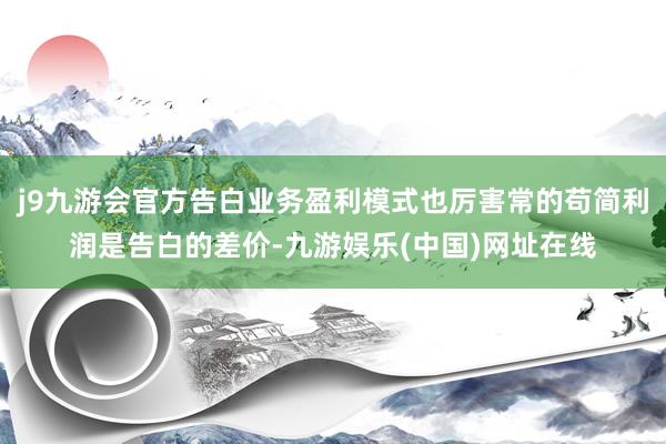 j9九游会官方告白业务盈利模式也厉害常的苟简利润是告白的差价-九游娱乐(中国)网址在线