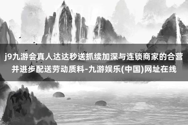 j9九游会真人达达秒送抓续加深与连锁商家的合营并进步配送劳动质料-九游娱乐(中国)网址在线