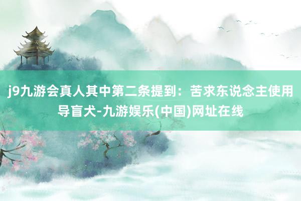 j9九游会真人其中第二条提到：苦求东说念主使用导盲犬-九游娱乐(中国)网址在线