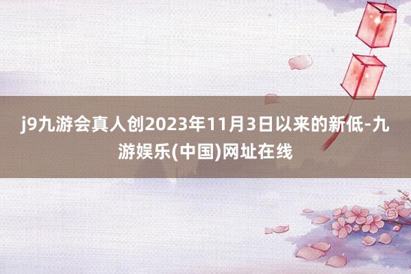 j9九游会真人创2023年11月3日以来的新低-九游娱乐(中国)网址在线
