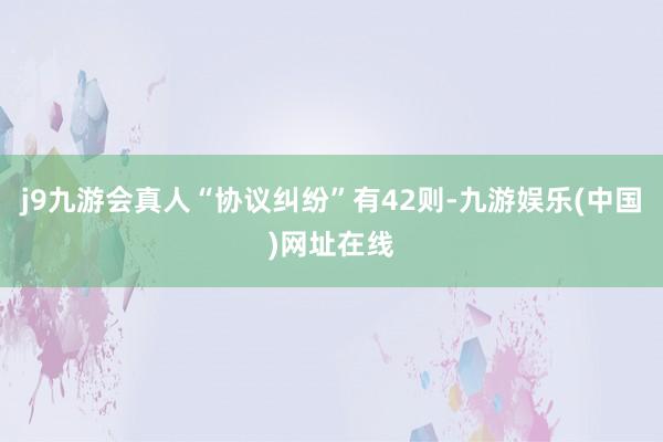 j9九游会真人“协议纠纷”有42则-九游娱乐(中国)网址在线