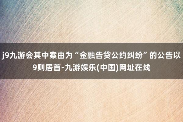 j9九游会其中案由为“金融告贷公约纠纷”的公告以9则居首-九游娱乐(中国)网址在线
