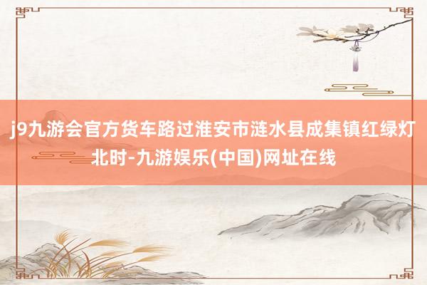 j9九游会官方货车路过淮安市涟水县成集镇红绿灯北时-九游娱乐(中国)网址在线
